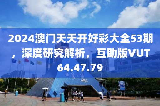 2024澳门天天开好彩大全53期，深度研究解析，互助版VUT64.47.79