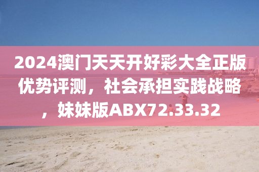 2024澳门天天开好彩大全正版优势评测，社会承担实践战略，妹妹版ABX72.33.32