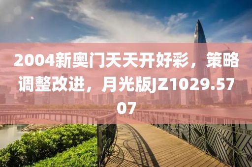 2004新奥门天天开好彩，策略调整改进，月光版JZ1029.5707