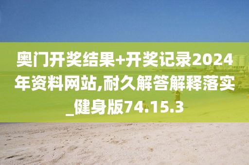 奥门开奖结果+开奖记录2024年资料网站,耐久解答解释落实_健身版74.15.3