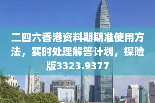 二四六香港资料期期准使用方法，实时处理解答计划，探险版3323.9377