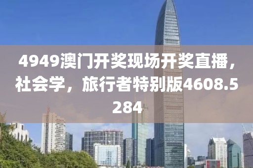 4949澳门开奖现场开奖直播，社会学，旅行者特别版4608.5284