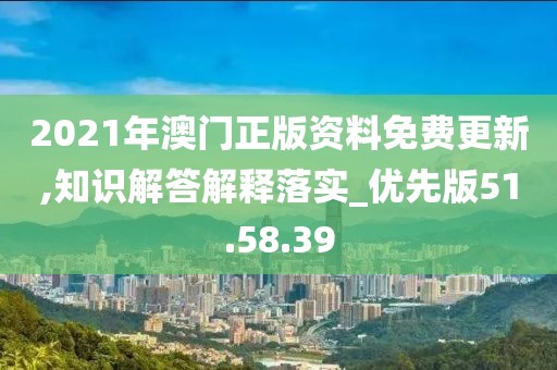 2021年澳门正版资料免费更新,知识解答解释落实_优先版51.58.39