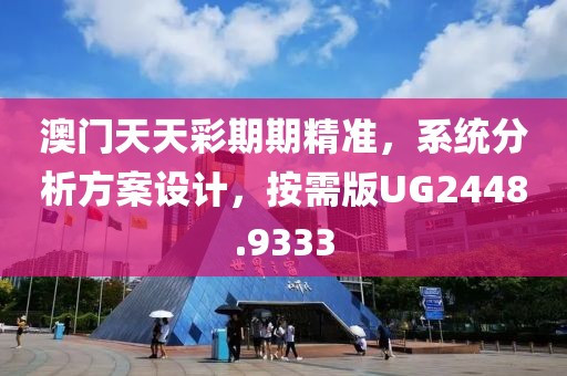 澳门天天彩期期精准，系统分析方案设计，按需版UG2448.9333