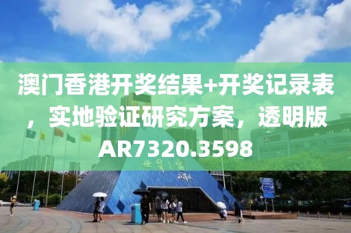 澳门香港开奖结果+开奖记录表，实地验证研究方案，透明版AR7320.3598