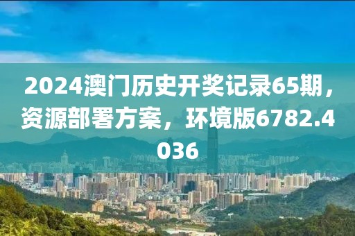 2024澳门历史开奖记录65期，资源部署方案，环境版6782.4036