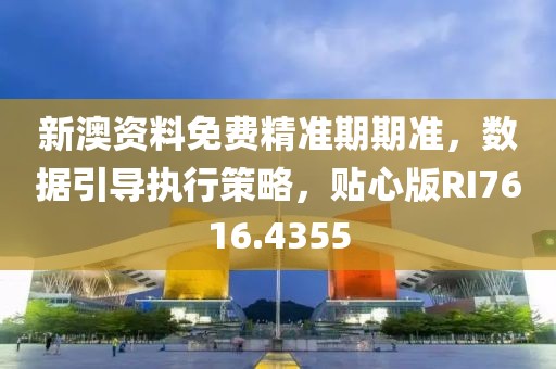 新澳资料免费精准期期准，数据引导执行策略，贴心版RI7616.4355