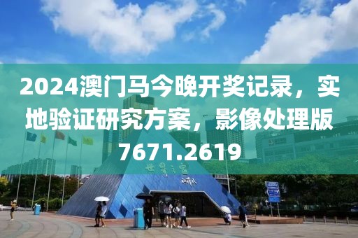 2024澳门马今晚开奖记录，实地验证研究方案，影像处理版7671.2619