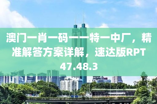 澳门一肖一码一一特一中厂，精准解答方案详解，速达版RPT47.48.3