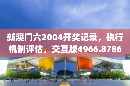新澳门六2004开奖记录，执行机制评估，交互版4966.8786