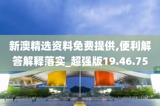 新澳精选资料免费提供,便利解答解释落实_超强版19.46.75