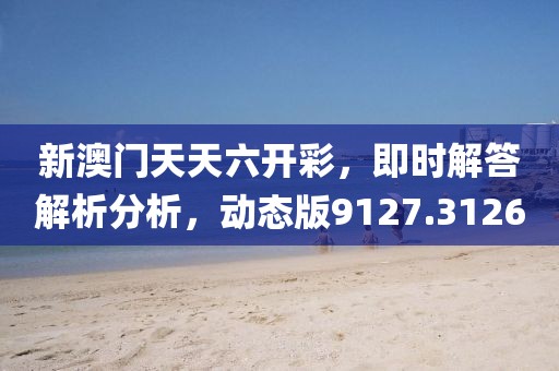 新澳门天天六开彩，即时解答解析分析，动态版9127.3126