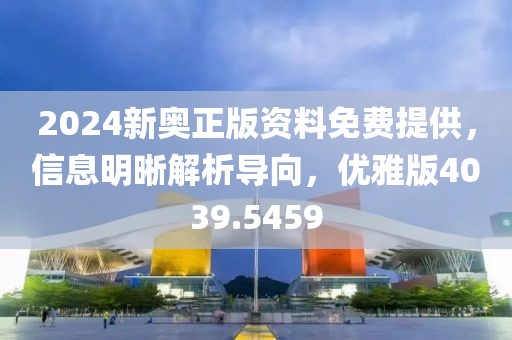 2024新奥正版资料免费提供，信息明晰解析导向，优雅版4039.5459