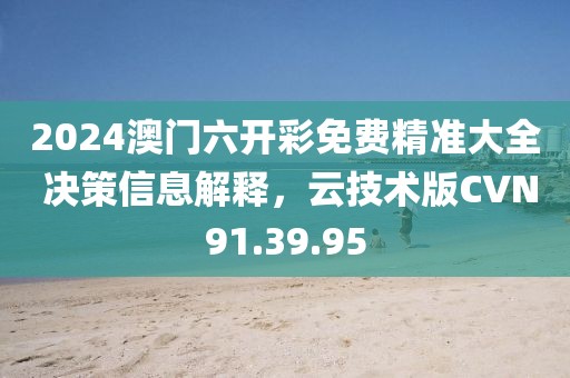 2024澳门六开彩免费精准大全 决策信息解释，云技术版CVN91.39.95