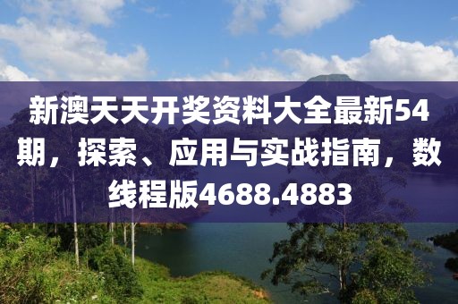 新澳天天开奖资料大全最新54期，探索、应用与实战指南，数线程版4688.4883