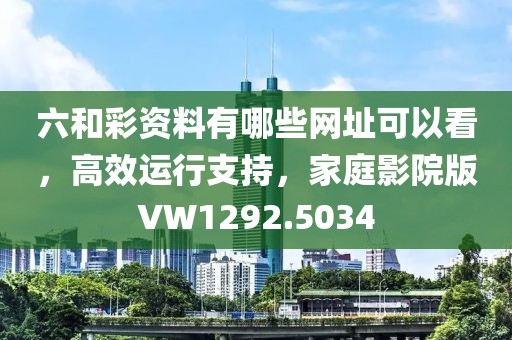 六和彩资料有哪些网址可以看，高效运行支持，家庭影院版VW1292.5034