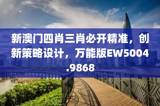 新澳门四肖三肖必开精准，创新策略设计，万能版EW5004.9868