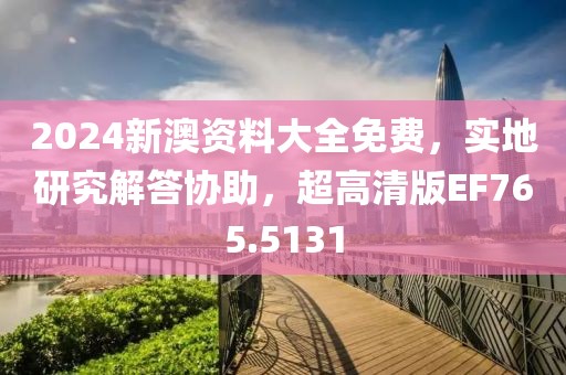 2024新澳资料大全免费，实地研究解答协助，超高清版EF765.5131