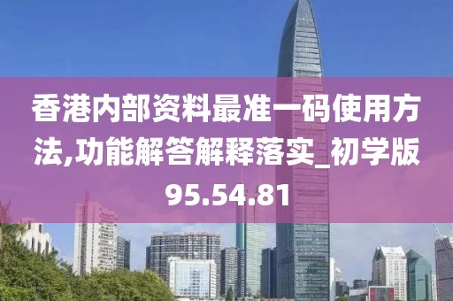 香港内部资料最准一码使用方法,功能解答解释落实_初学版95.54.81