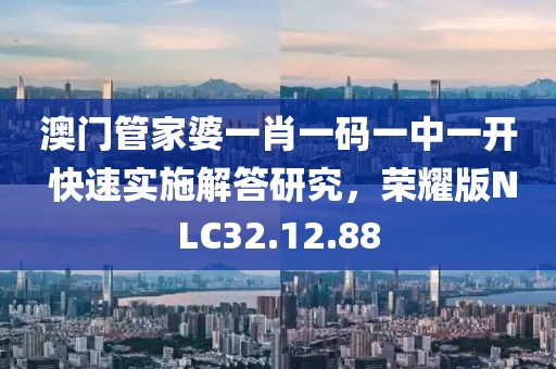澳门管家婆一肖一码一中一开 快速实施解答研究，荣耀版NLC32.12.88