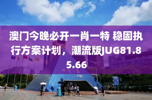 澳门今晚必开一肖一特 稳固执行方案计划，潮流版JUG81.85.66