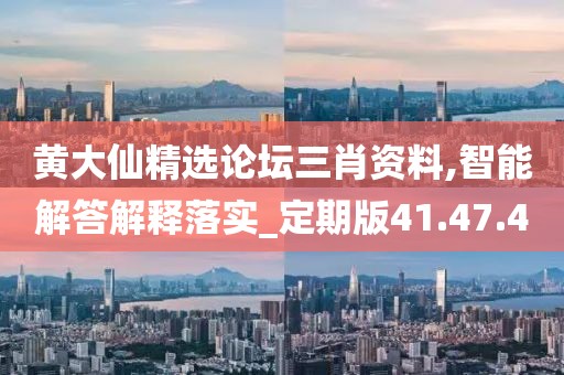 黄大仙精选论坛三肖资料,智能解答解释落实_定期版41.47.40