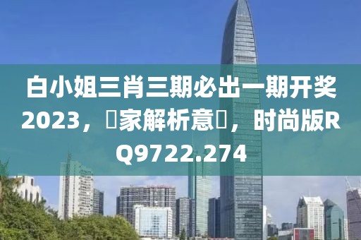 白小姐三肖三期必出一期开奖2023，專家解析意見，时尚版RQ9722.274