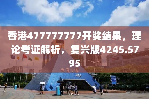 香港477777777开奖结果，理论考证解析，复兴版4245.5795