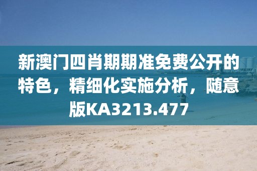 新澳门四肖期期准免费公开的特色，精细化实施分析，随意版KA3213.477