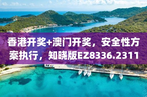 香港开奖+澳门开奖，安全性方案执行，知晓版EZ8336.2311