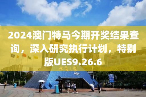 2024澳门特马今期开奖结果查询，深入研究执行计划，特别版UES9.26.6