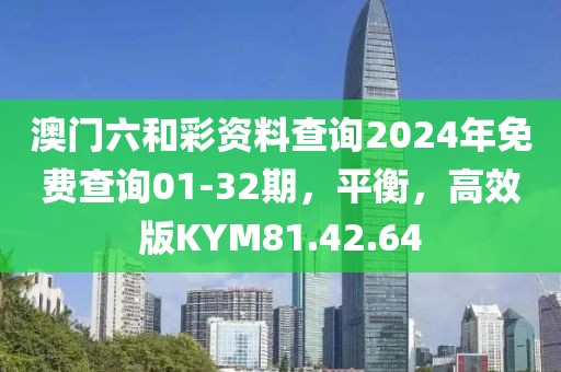 澳门六和彩资料查询2024年免费查询01-32期，平衡，高效版KYM81.42.64