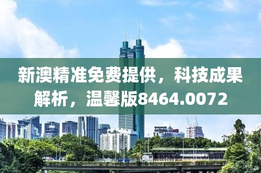 新澳精准免费提供，科技成果解析，温馨版8464.0072