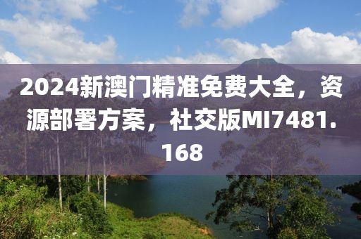 2024新澳门精准免费大全，资源部署方案，社交版MI7481.168