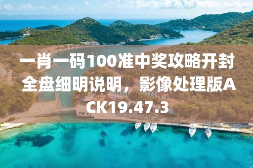 一肖一码100准中奖攻略开封 全盘细明说明，影像处理版ACK19.47.3