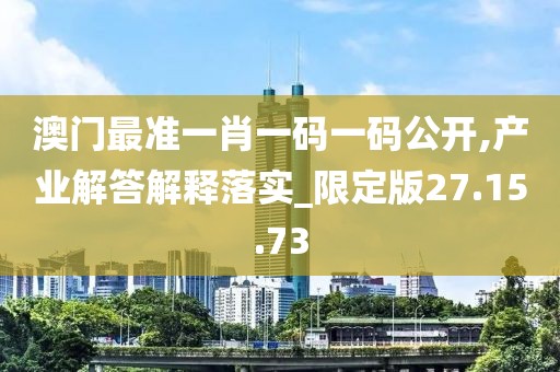 澳门最准一肖一码一码公开,产业解答解释落实_限定版27.15.73