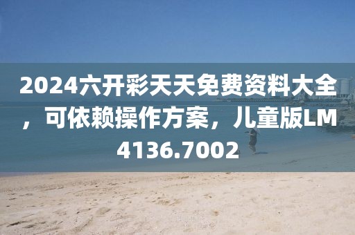 2024六开彩天天免费资料大全，可依赖操作方案，儿童版LM4136.7002
