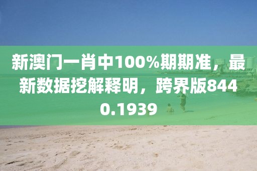 新澳门一肖中100%期期准，最新数据挖解释明，跨界版8440.1939