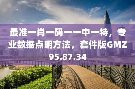 最准一肖一码一一中一特，专业数据点明方法，套件版GMZ95.87.34