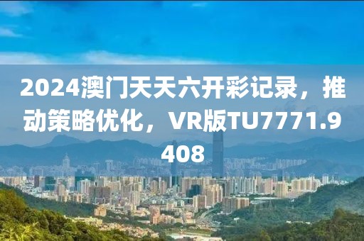 2024澳门天天六开彩记录，推动策略优化，VR版TU7771.9408