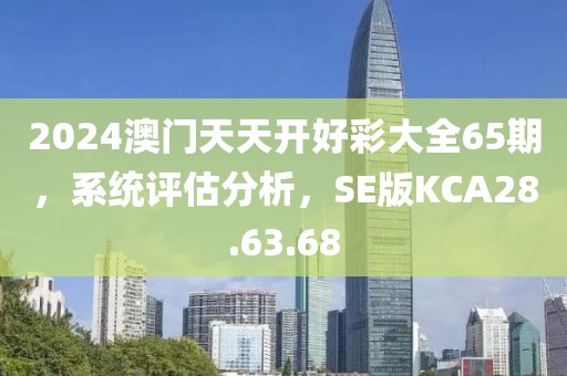 2024澳门天天开好彩大全65期，系统评估分析，SE版KCA28.63.68