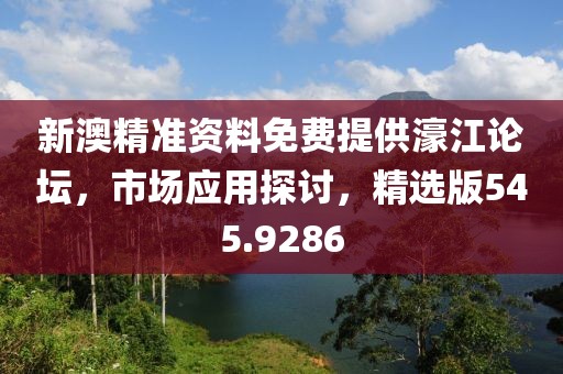 新澳精准资料免费提供濠江论坛，市场应用探讨，精选版545.9286