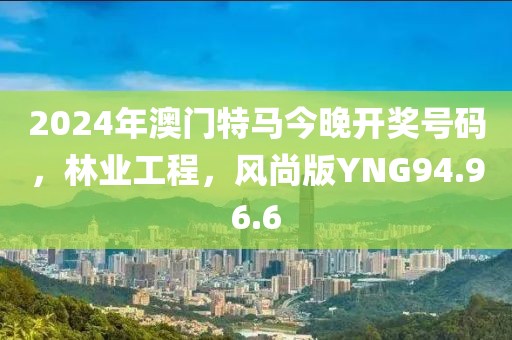 2024年澳门特马今晚开奖号码，林业工程，风尚版YNG94.96.6