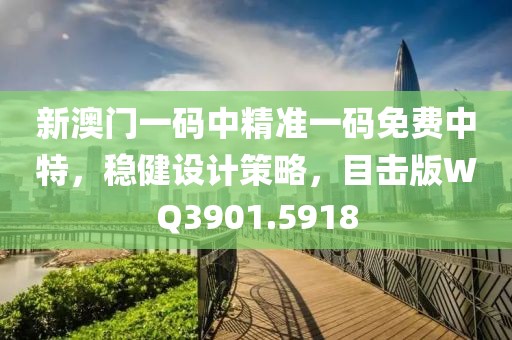新澳门一码中精准一码免费中特，稳健设计策略，目击版WQ3901.5918