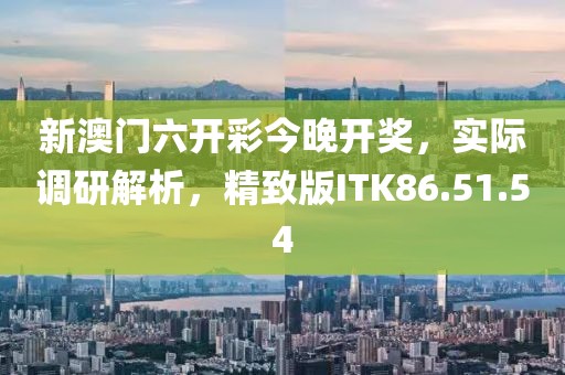 新澳门六开彩今晚开奖，实际调研解析，精致版ITK86.51.54