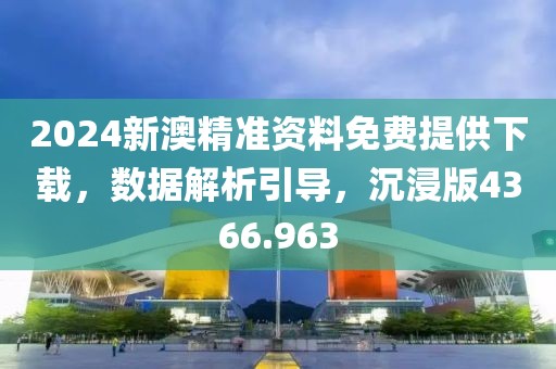 2024新澳精准资料免费提供下载，数据解析引导，沉浸版4366.963