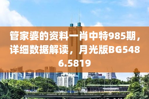 管家婆的资料一肖中特985期，详细数据解读，月光版BG5486.5819