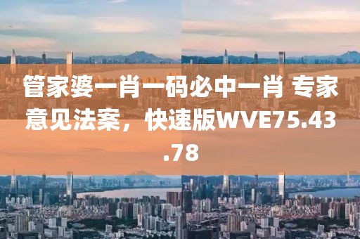 管家婆一肖一码必中一肖 专家意见法案，快速版WVE75.43.78