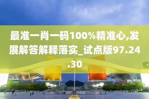 最准一肖一码100%精准心,发展解答解释落实_试点版97.24.30