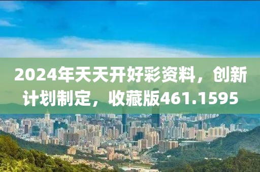 2024年天天开好彩资料，创新计划制定，收藏版461.1595
